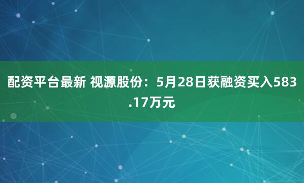 配资平台最新 视源股份：5月28日获融资买入583.17万元