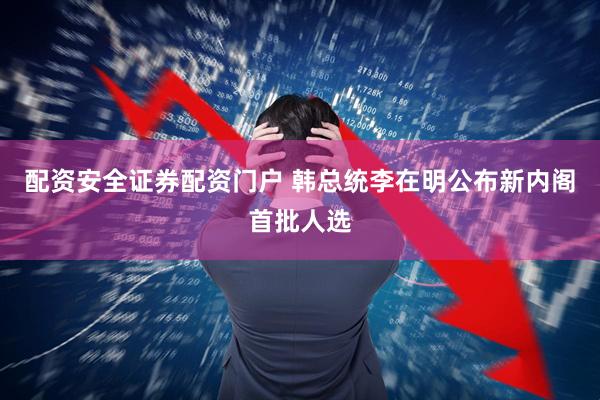 配资安全证券配资门户 韩总统李在明公布新内阁首批人选