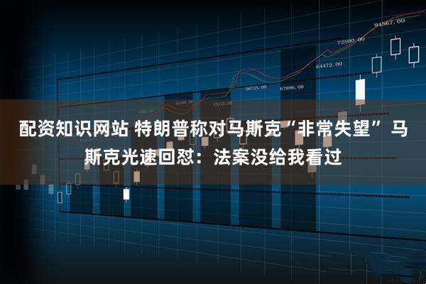 配资知识网站 特朗普称对马斯克“非常失望” 马斯克光速回怼：法案没给我看过