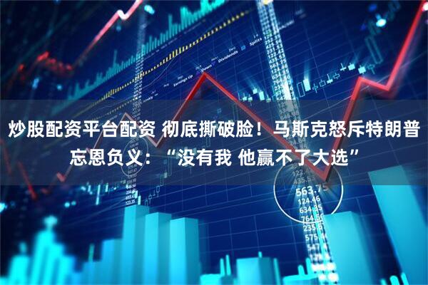 炒股配资平台配资 彻底撕破脸！马斯克怒斥特朗普忘恩负义：“没有我 他赢不了大选”