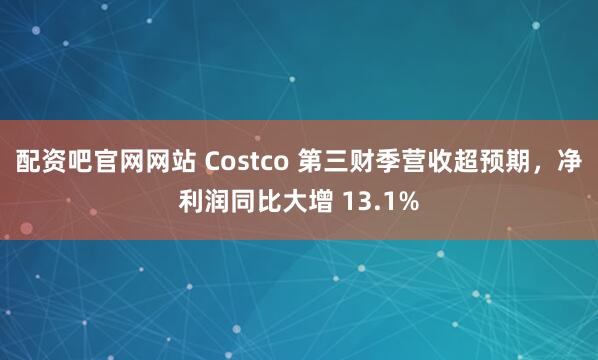 配资吧官网网站 Costco 第三财季营收超预期，净利润同比大增 13.1%