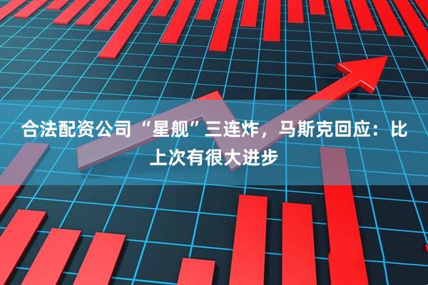 合法配资公司 “星舰”三连炸，马斯克回应：比上次有很大进步