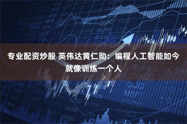 专业配资炒股 英伟达黄仁勋：编程人工智能如今就像训练一个人