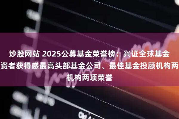 炒股网站 2025公募基金荣誉榜：兴证全球基金获得投资者获得感最高头部基金公司、最佳基金投顾机构两项荣誉