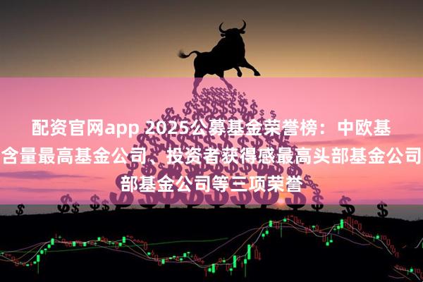 配资官网app 2025公募基金荣誉榜：中欧基金获得科技含量最高基金公司、投资者获得感最高头部基金公司等三项荣誉