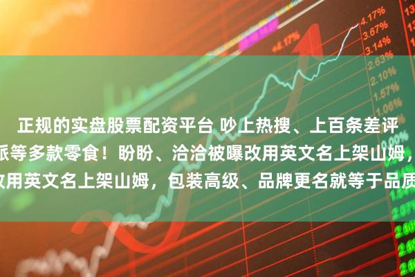 正规的实盘股票配资平台 吵上热搜、上百条差评！山姆紧急下架好丽友派等多款零食！盼盼、洽洽被曝改用英文名上架山姆，包装高级、品牌更名就等于品质升级？