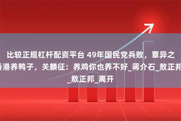 比较正规杠杆配资平台 49年国民党兵败，覃异之想在香港养鸭子，关麟征：养鸡你也养不好_蒋介石_敖正邦_离开