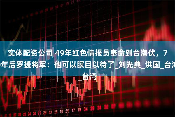 实体配资公司 49年红色情报员奉命到台潜伏，70年后罗援将军：他可以瞑目以待了_刘光典_洪国_台湾
