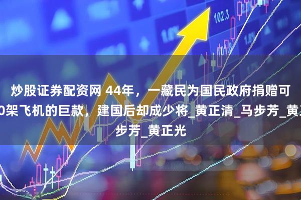 炒股证券配资网 44年，一藏民为国民政府捐赠可买30架飞机的巨款，建国后却成少将_黄正清_马步芳_黄正光