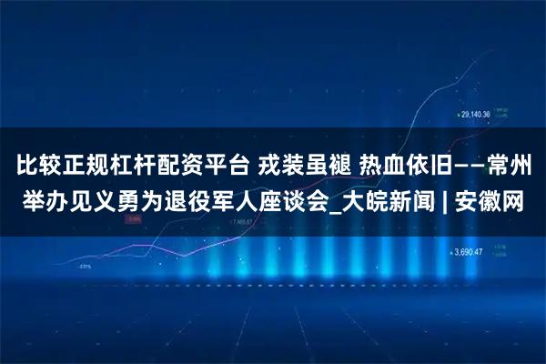 比较正规杠杆配资平台 戎装虽褪 热血依旧——常州举办见义勇为退役军人座谈会_大皖新闻 | 安徽网