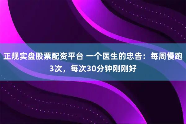 正规实盘股票配资平台 一个医生的忠告：每周慢跑3次，每次30分钟刚刚好