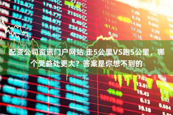 配资公司资讯门户网站 走5公里VS跑5公里，哪个受益处更大？答案是你想不到的